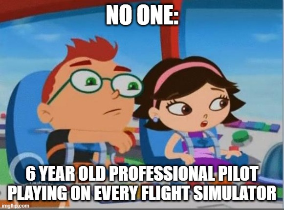 microsoft flight simulator and little einsteins crossover | NO ONE:; 6 YEAR OLD PROFESSIONAL PILOT PLAYING ON EVERY FLIGHT SIMULATOR | image tagged in little einsteins meme,microsoft flight simulator,flight simulator,little einsteins | made w/ Imgflip meme maker