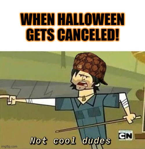 Cancel Is Not Cool | WHEN HALLOWEEN GETS CANCELED! | image tagged in not cool dudes,halloween,total drama,holidays | made w/ Imgflip meme maker