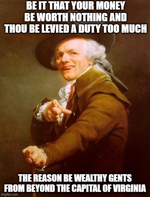 Olver Athony Sang | BE IT THAT YOUR MONEY BE WORTH NOTHING AND THOU BE LEVIED A DUTY TOO MUCH; THE REASON BE WEALTHY GENTS FROM BEYOND THE CAPITAL OF VIRGINIA | image tagged in memes,joseph ducreux | made w/ Imgflip meme maker
