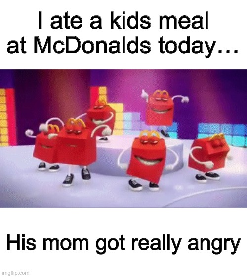… | I ate a kids meal at McDonalds today…; His mom got really angry | image tagged in mcdonald s happy meal dance still | made w/ Imgflip meme maker