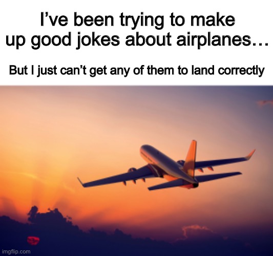 :< | I’ve been trying to make up good jokes about airplanes…; But I just can’t get any of them to land correctly | image tagged in airplane taking off | made w/ Imgflip meme maker