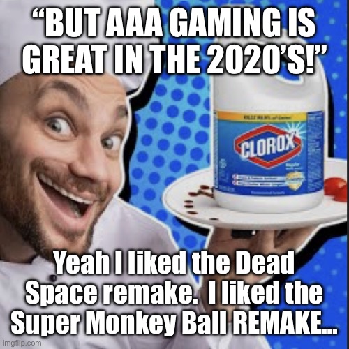 Chef serving clorox | “BUT AAA GAMING IS GREAT IN THE 2020’S!”; Yeah I liked the Dead Space remake.  I liked the
Super Monkey Ball REMAKE… | image tagged in chef serving clorox | made w/ Imgflip meme maker