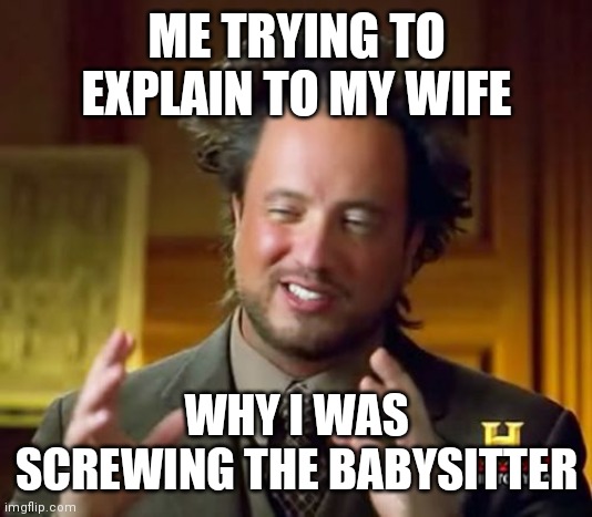 Screwing the babysitter | ME TRYING TO EXPLAIN TO MY WIFE; WHY I WAS SCREWING THE BABYSITTER | image tagged in memes,ancient aliens,funny memes | made w/ Imgflip meme maker