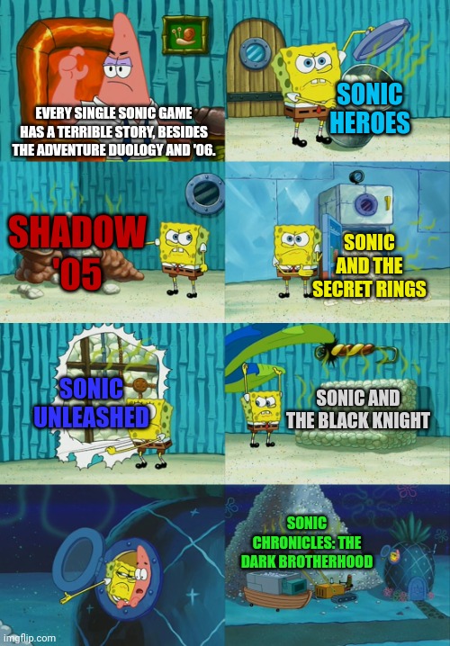The recent Sonic games have such terrible writing, that even just rehashing these 9 games in a fanfic is not as lazy. | SONIC HEROES; EVERY SINGLE SONIC GAME HAS A TERRIBLE STORY, BESIDES THE ADVENTURE DUOLOGY AND '06. SHADOW '05; SONIC AND THE SECRET RINGS; SONIC UNLEASHED; SONIC AND THE BLACK KNIGHT; SONIC CHRONICLES: THE DARK BROTHERHOOD | image tagged in spongebob diapers meme,bad writing,sonic the hedgehog,sonic,story,fanfiction | made w/ Imgflip meme maker