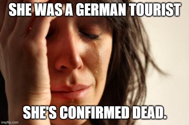 First World Problems Meme | SHE WAS A GERMAN TOURIST SHE'S CONFIRMED DEAD. | image tagged in memes,first world problems | made w/ Imgflip meme maker