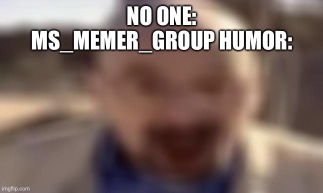 It’s super blurry | NO ONE:
MS_MEMER_GROUP HUMOR: | image tagged in waltuh happy | made w/ Imgflip meme maker