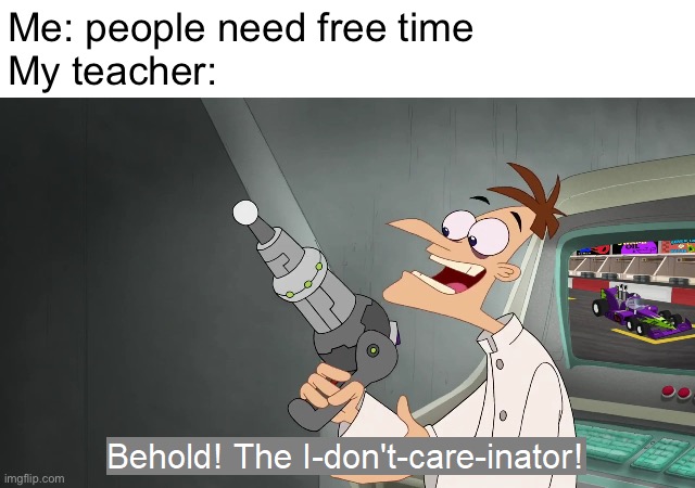 the i don't care inator | Me: people need free time
My teacher: | image tagged in the i don't care inator | made w/ Imgflip meme maker