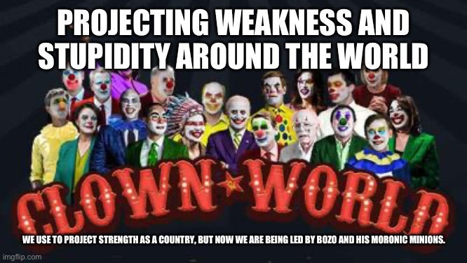 DEMOCRATS clown world | PROJECTING WEAKNESS AND STUPIDITY AROUND THE WORLD; WE USE TO PROJECT STRENGTH AS A COUNTRY, BUT NOW WE ARE BEING LED BY BOZO AND HIS MORONIC MINIONS. | image tagged in democrats clown world | made w/ Imgflip meme maker