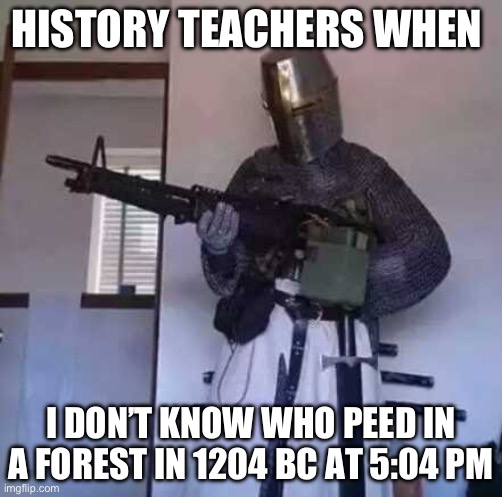 History is good | HISTORY TEACHERS WHEN; I DON’T KNOW WHO PEED IN A FOREST IN 1204 BC AT 5:04 PM | image tagged in memes,funny memes | made w/ Imgflip meme maker