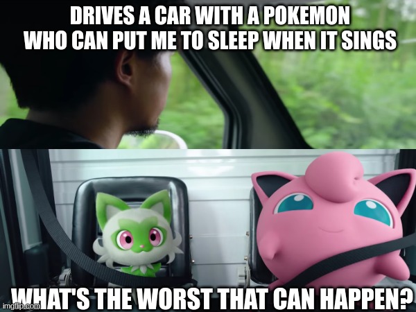Pokemon Car Safety | DRIVES A CAR WITH A POKEMON WHO CAN PUT ME TO SLEEP WHEN IT SINGS; WHAT'S THE WORST THAT CAN HAPPEN? | image tagged in pokemon,memes,funny,web series | made w/ Imgflip meme maker