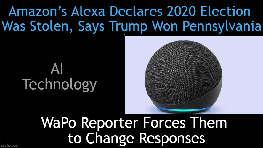 Hmm | Amazon’s Alexa Declares 2020 Election 
Was Stolen, Says Trump Won Pennsylvania; AI 
Technology; WaPo Reporter Forces Them 
to Change Responses | image tagged in politics,alexa,election fraud,cheating,democrats,election 2020 | made w/ Imgflip meme maker