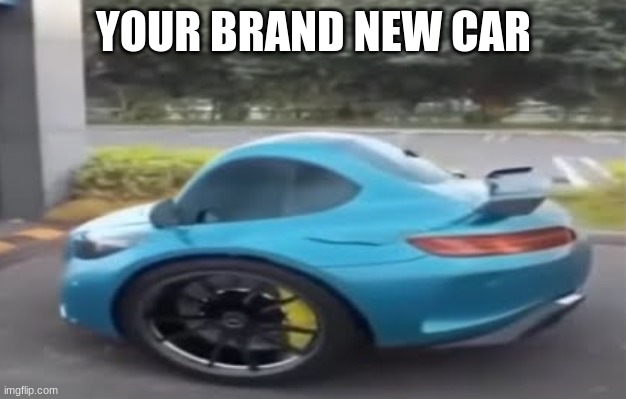 YOUR BRAND NEW CAR | made w/ Imgflip meme maker