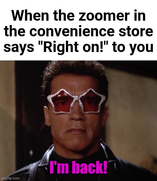 True story.  Three times in less than three minutes. | When the zoomer in the convenience store says "Right on!" to you; I'm back! | image tagged in memes,right on,zoomers | made w/ Imgflip meme maker