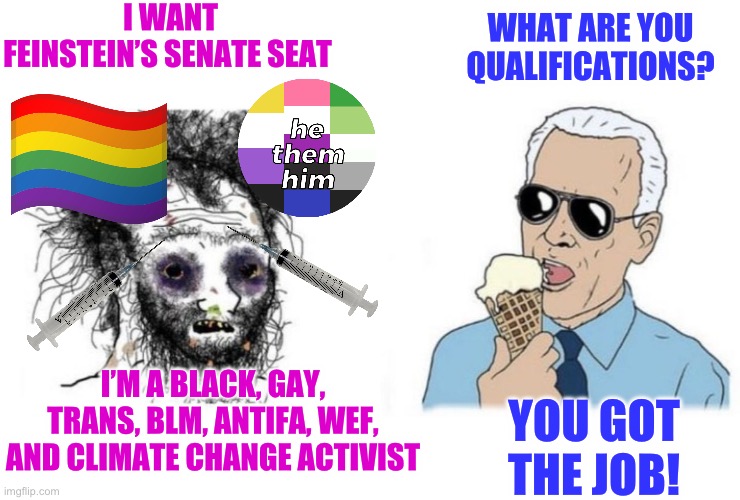 I WANT FEINSTEIN’S SENATE SEAT; WHAT ARE YOU QUALIFICATIONS? I’M A BLACK, GAY, TRANS, BLM, ANTIFA, WEF, AND CLIMATE CHANGE ACTIVIST; YOU GOT THE JOB! | image tagged in joe biden,transgender,gay pride,republicans,maga,donald trump | made w/ Imgflip meme maker