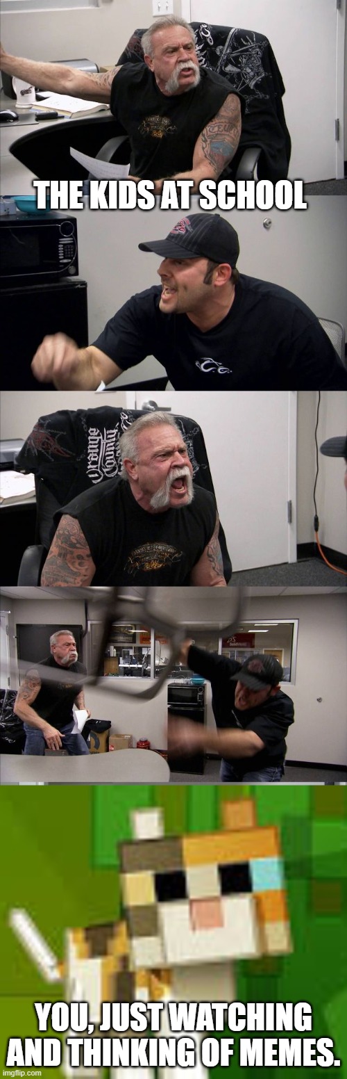 Title | THE KIDS AT SCHOOL; YOU, JUST WATCHING AND THINKING OF MEMES. | image tagged in memes,american chopper argument,minecraft cat | made w/ Imgflip meme maker