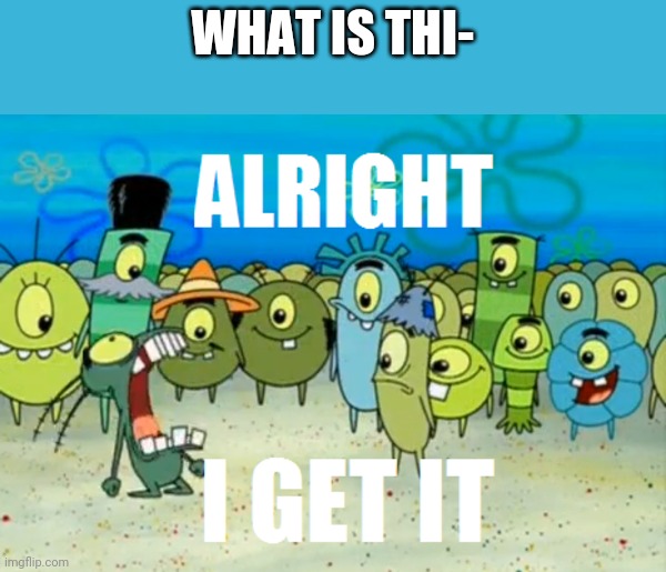Wrong answers only memes are unoriginal | WHAT IS THI- | image tagged in alright i get it | made w/ Imgflip meme maker