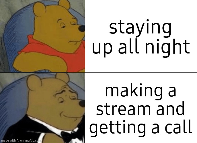 Tuxedo Winnie The Pooh Meme | staying up all night; making a stream and getting a call | image tagged in memes,tuxedo winnie the pooh | made w/ Imgflip meme maker