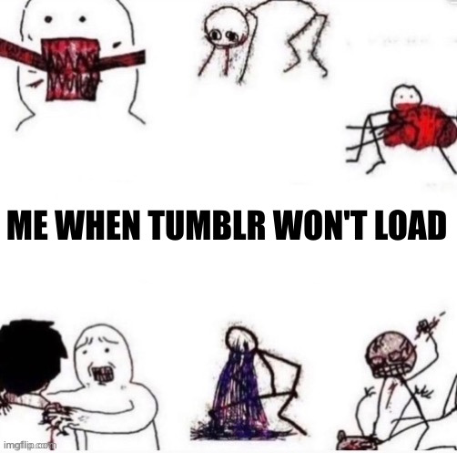 Made while waiting for Tumblr to load | ME WHEN TUMBLR WON'T LOAD | image tagged in girls when | made w/ Imgflip meme maker