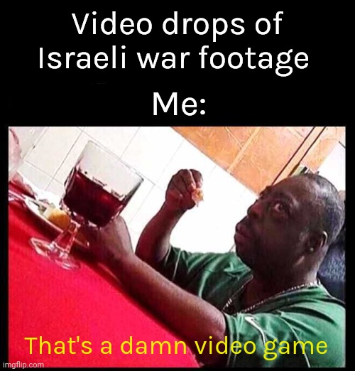 So much disinformation going around. Seen a few of these already. | Video drops of Israeli war footage; Me:; That's a damn video game | image tagged in black man eating | made w/ Imgflip meme maker