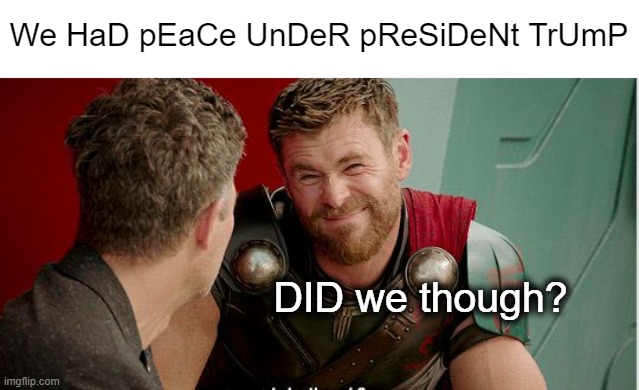Just because something's not on TV, doesn't mean it's not happening | We HaD pEaCe UnDeR pReSiDeNt TrUmP; DID we though? | image tagged in thor is he though | made w/ Imgflip meme maker