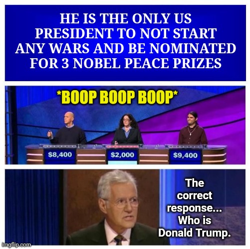 Meanwhile... On Democrat Jeopardy | HE IS THE ONLY US PRESIDENT TO NOT START ANY WARS AND BE NOMINATED FOR 3 NOBEL PEACE PRIZES; *BOOP BOOP BOOP*; The correct response... Who is Donald Trump. | image tagged in jeopardy blank,donald trump approves | made w/ Imgflip meme maker