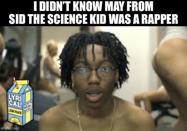 lil tecca | I DIDN’T KNOW MAY FROM SID THE SCIENCE KID WAS A RAPPER | image tagged in lil tecca | made w/ Imgflip meme maker