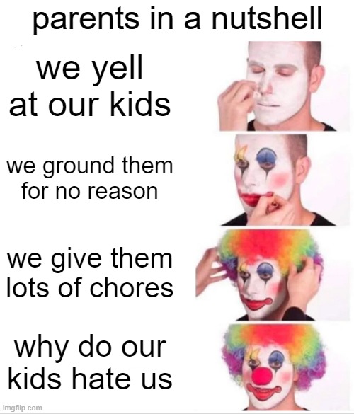 free epic Malooga | parents in a nutshell; we yell at our kids; we ground them for no reason; we give them lots of chores; why do our kids hate us | image tagged in memes,clown applying makeup | made w/ Imgflip meme maker