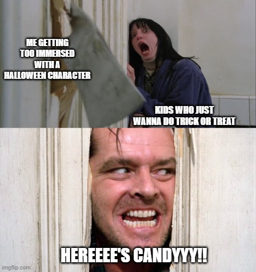 JOHNNY BOY GIVES CANDY | ME GETTING TOO IMMERSED WITH A HALLOWEEN CHARACTER; KIDS WHO JUST WANNA DO TRICK OR TREAT; HEREEEE'S CANDYYY!! | image tagged in jack torrance axe shining | made w/ Imgflip meme maker