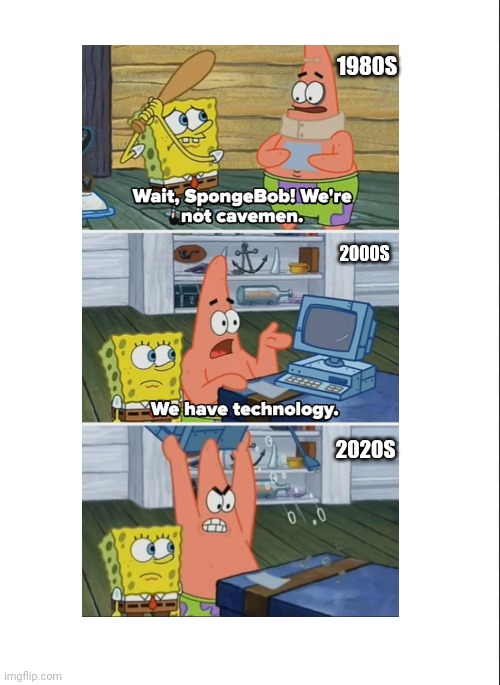 "Wait, SpongeBob! We're not cavemen. We have technology." 1980s - 2020s MEME | 1980S; 2000S; 2020S | image tagged in spongebob,meme,technology,life,internet,real life | made w/ Imgflip meme maker