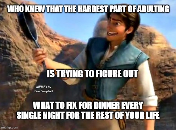 Who knew, right? | WHO KNEW THAT THE HARDEST PART OF ADULTING; IS TRYING TO FIGURE OUT; MEMEs by Dan Campbell; WHAT TO FIX FOR DINNER EVERY SINGLE NIGHT FOR THE REST OF YOUR LIFE | image tagged in who knew right | made w/ Imgflip meme maker