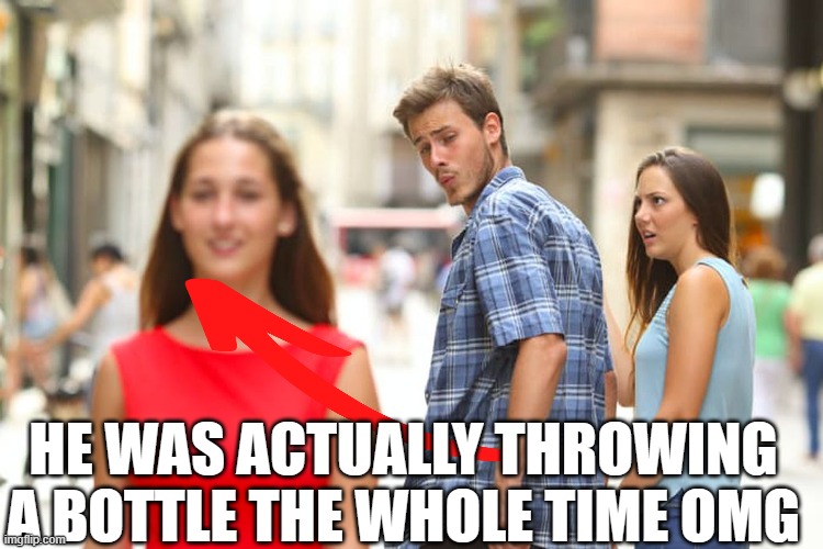 mad respect | HE WAS ACTUALLY THROWING A BOTTLE THE WHOLE TIME OMG | image tagged in memes,distracted boyfriend,certified bruh moment,respect | made w/ Imgflip meme maker