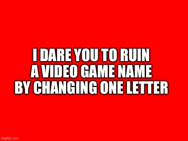 I DARE YOU TO RUIN A VIDEO GAME NAME BY CHANGING ONE LETTER | image tagged in video games | made w/ Imgflip meme maker