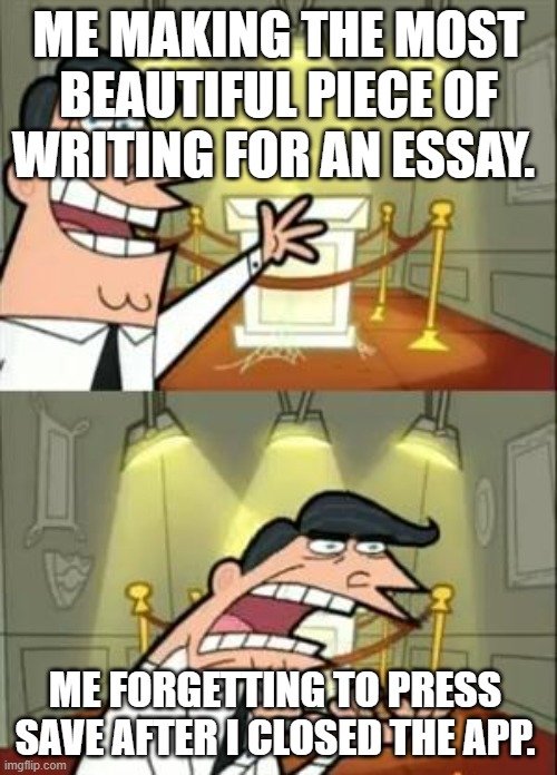 my life problems | ME MAKING THE MOST BEAUTIFUL PIECE OF WRITING FOR AN ESSAY. ME FORGETTING TO PRESS SAVE AFTER I CLOSED THE APP. | image tagged in memes,this is where i'd put my trophy if i had one | made w/ Imgflip meme maker