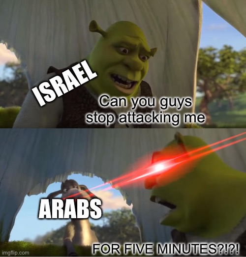 A new war in Israel started today | ISRAEL; Can you guys stop attacking me; ARABS; FOR FIVE MINUTES?!?! | image tagged in shrek for five minutes | made w/ Imgflip meme maker