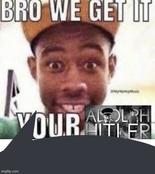 Bro we get it your adolf hitler | image tagged in bro we get it your adolf hitler | made w/ Imgflip meme maker