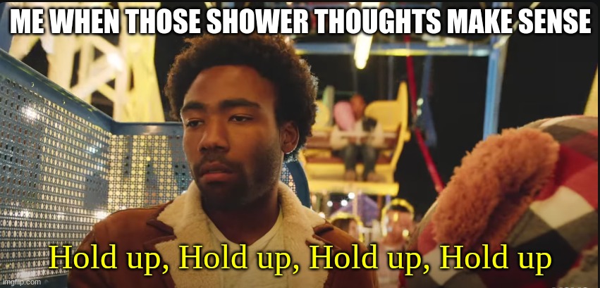 Hold Up 3005 | ME WHEN THOSE SHOWER THOUGHTS MAKE SENSE; Hold up, Hold up, Hold up, Hold up | image tagged in hold up 3005 | made w/ Imgflip meme maker