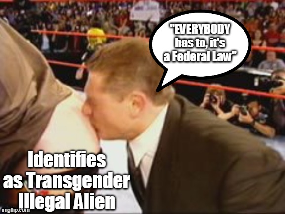 The Double Threat Potent Combo Pack Nowadays | "EVERYBODY has to, it's a Federal Law"; Identifies as Transgender Illegal Alien | image tagged in transgender ass kissing meme | made w/ Imgflip meme maker