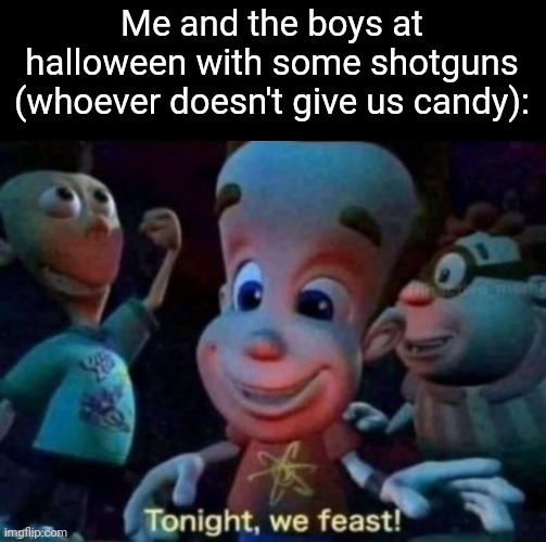 "why did you arrest me? Im just dressed as a terrorist!) | Me and the boys at halloween with some shotguns (whoever doesn't give us candy): | image tagged in tonight we feast,memes,halloween,shotgun,relatable,funny | made w/ Imgflip meme maker