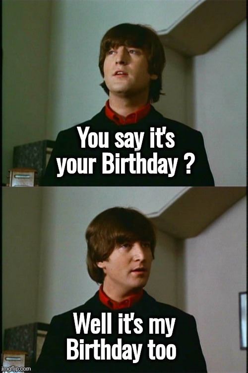 Happy Birthday , John | You say it's your Birthday ? Well it's my Birthday too | image tagged in philosophical john,the beatles,rest in peace,happy birthday | made w/ Imgflip meme maker