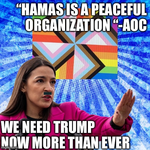 Hamas | “HAMAS IS A PEACEFUL ORGANIZATION “-AOC; WE NEED TRUMP NOW MORE THAN EVER | image tagged in aoc,funny memes | made w/ Imgflip meme maker