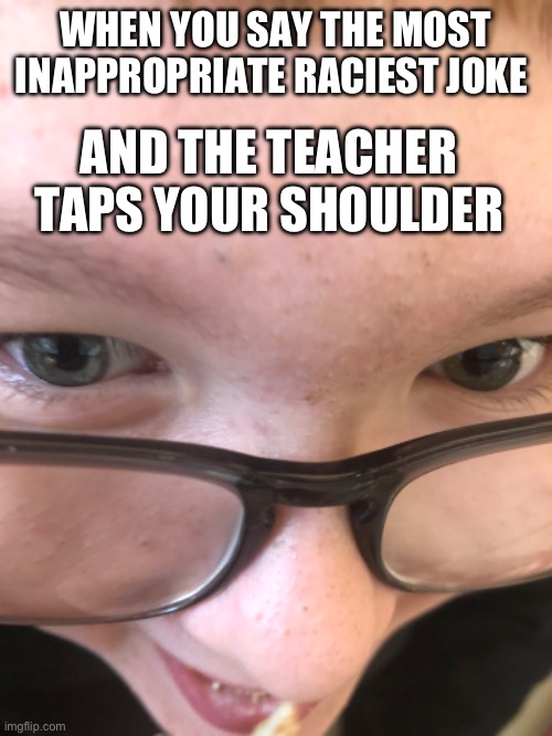 My friend | WHEN YOU SAY THE MOST INAPPROPRIATE RACIEST JOKE; AND THE TEACHER TAPS YOUR SHOULDER | image tagged in funny memes | made w/ Imgflip meme maker