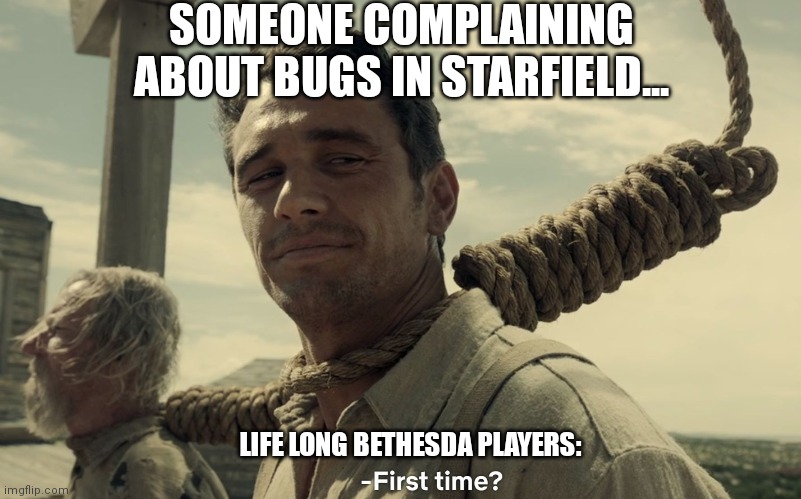 first time | SOMEONE COMPLAINING ABOUT BUGS IN STARFIELD... LIFE LONG BETHESDA PLAYERS: | image tagged in first time | made w/ Imgflip meme maker