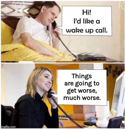 So prepare accordingly. | Things are going to get worse, much worse. | image tagged in wake up call - 2 panel | made w/ Imgflip meme maker