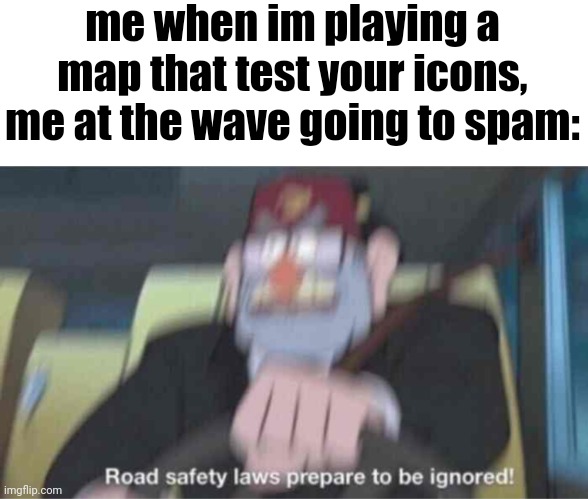 you have done this already haven't you? | me when im playing a map that test your icons,
me at the wave going to spam: | image tagged in road safety laws prepare to be ignored,wave spam | made w/ Imgflip meme maker