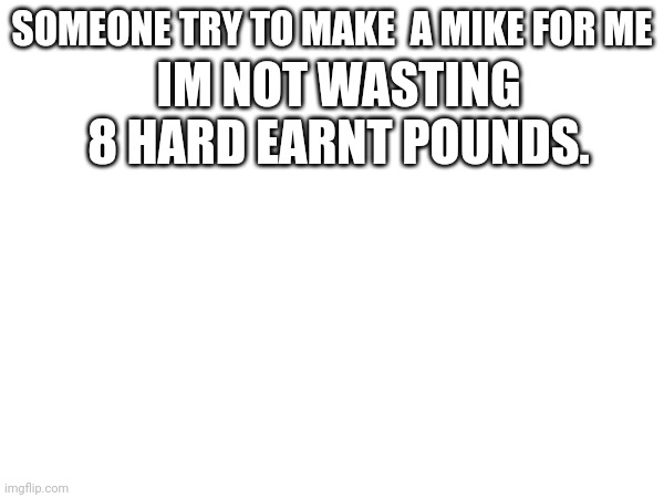 Pleas? (Mod Note: Any content after this not featuring a FNAF-based GACHA MODEL will be disapproved.) | SOMEONE TRY TO MAKE  A MIKE FOR ME; IM NOT WASTING 8 HARD EARNT POUNDS. | made w/ Imgflip meme maker