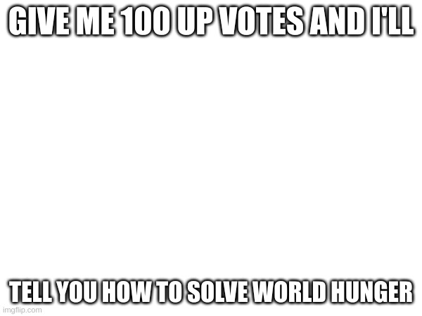 GIVE ME 100 UP VOTES AND I'LL; TELL YOU HOW TO SOLVE WORLD HUNGER | made w/ Imgflip meme maker