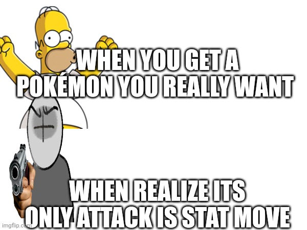 WHEN YOU GET A POKÉMON YOU REALLY WANT; WHEN REALIZE ITS ONLY ATTACK IS STAT MOVE | made w/ Imgflip meme maker