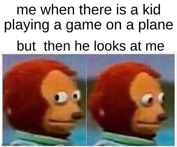 Monkey Puppet Meme | me when there is a kid playing a game on a plane; but  then he looks at me | image tagged in memes,monkey puppet | made w/ Imgflip meme maker