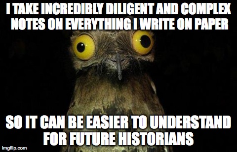 Weird Stuff I Do Potoo | I TAKE INCREDIBLY DILIGENT AND COMPLEX NOTES ON EVERYTHING I WRITE ON PAPER SO IT CAN BE EASIER TO UNDERSTAND FOR FUTURE HISTORIANS | image tagged in memes,weird stuff i do potoo | made w/ Imgflip meme maker