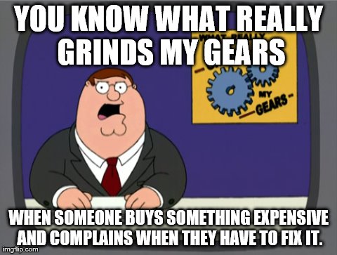 Peter Griffin News | YOU KNOW WHAT REALLY GRINDS MY GEARS WHEN SOMEONE BUYS SOMETHING EXPENSIVE AND COMPLAINS WHEN THEY HAVE TO FIX IT. | image tagged in memes,peter griffin news | made w/ Imgflip meme maker
